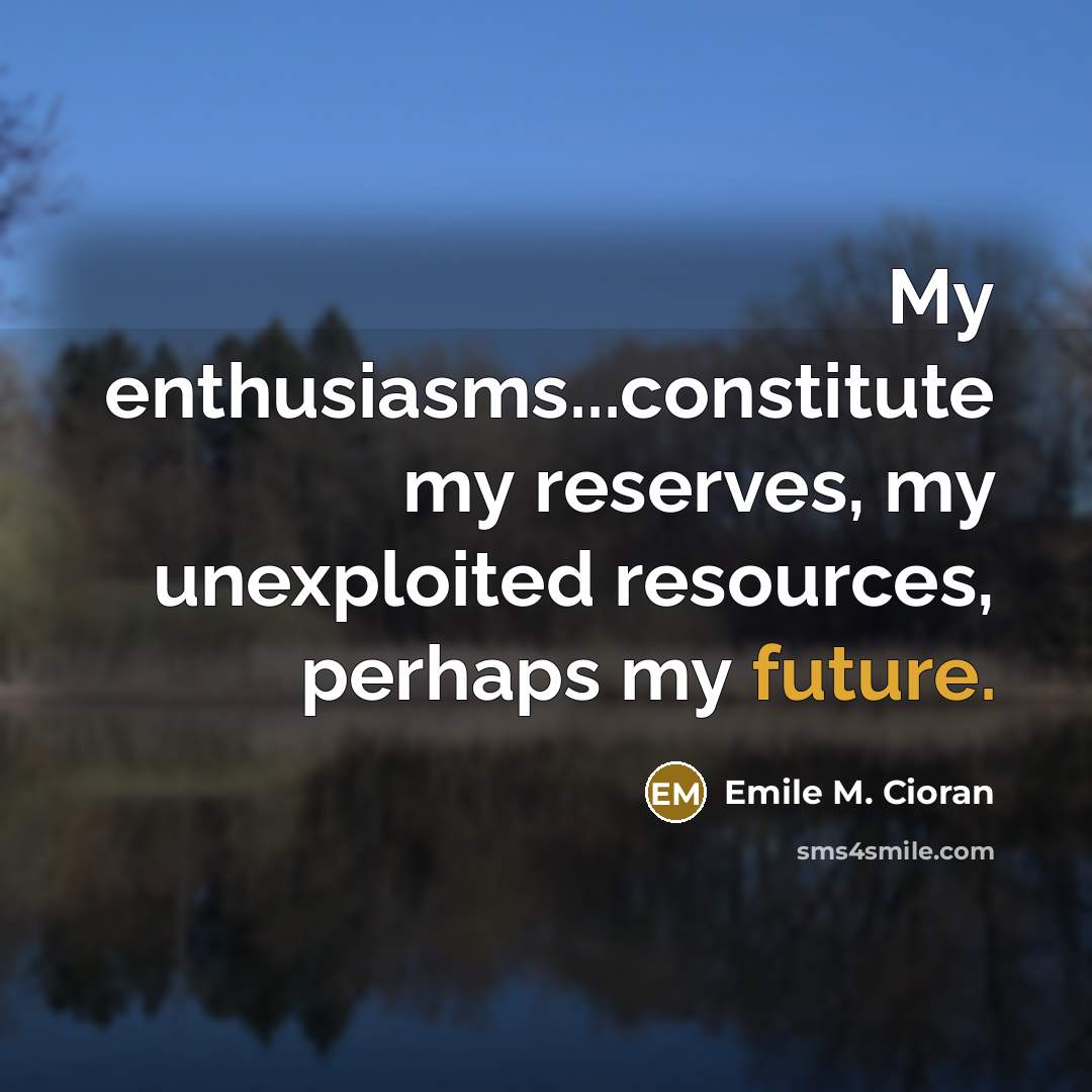 “My enthusiasms...constitute my reserves, my unexploited resources, perhaps my future.…” quote by Emile M. Cioran