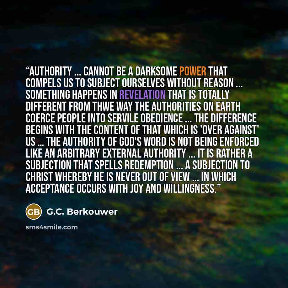 “Authority ... cannot be a darksome power that compels us to subject ourselves without reason ... Something happens in revelation that is totally different from thwe way the authorities on earth coerce people into servile obedience ... The difference begins with the content of that which is 'over…” quote by G.C. Berkouwer