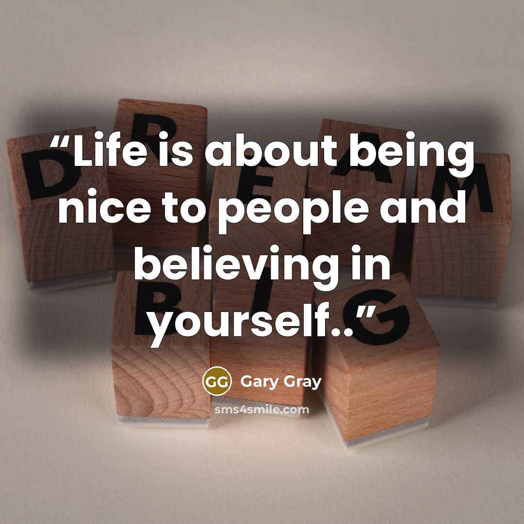 “Life is about being nice to people and believing in yourself..” quote by Gary Gray