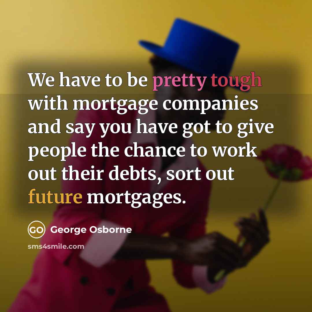 “We have to be pretty tough with mortgage companies and…” quote by George Osborne