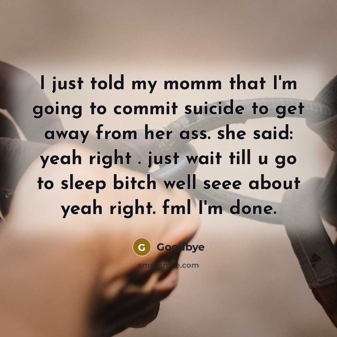 “I just told my momm that I'm going to commit suicide to get away from her ass. she said: yeah right . just wait till u go to sleep bitch well seee about yeah right. fml I'm done.” quote by Goodbye