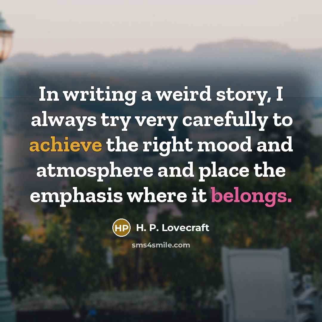“In writing a weird story, I always try very carefully to achieve the right mood and atmosphere and place the emphasis where it belongs.” quote by H. P. Lovecraft