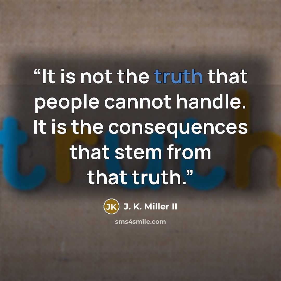 “It is not the truth that people cannot handle. It is the consequences that stem from that truth.” quote by J. K. Miller II
