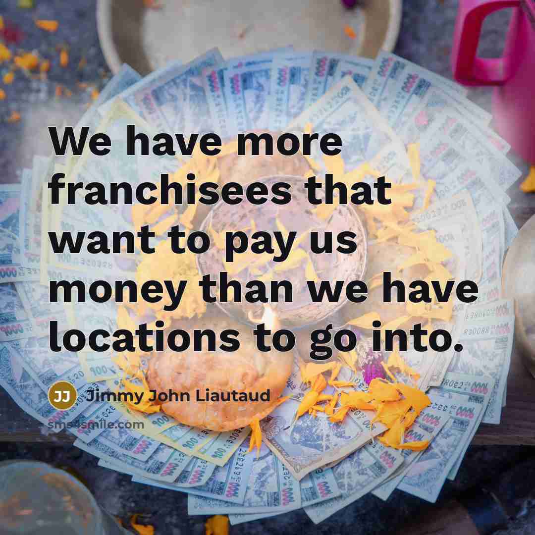 “We have more franchisees that want to pay us money…” quote by Jimmy John Liautaud