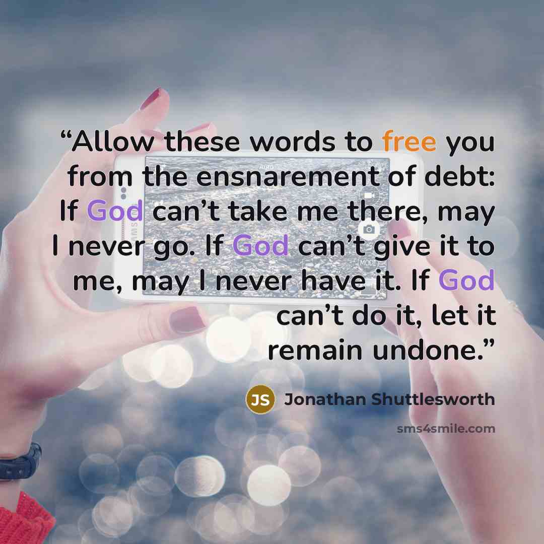 “Allow these words to free you from the ensnarement of debt: If God can’t take me there, may I never go. If God can’t give it to me, may I never have it. If God can’t do it, let it remain undone.” quote by Jonathan Shuttlesworth