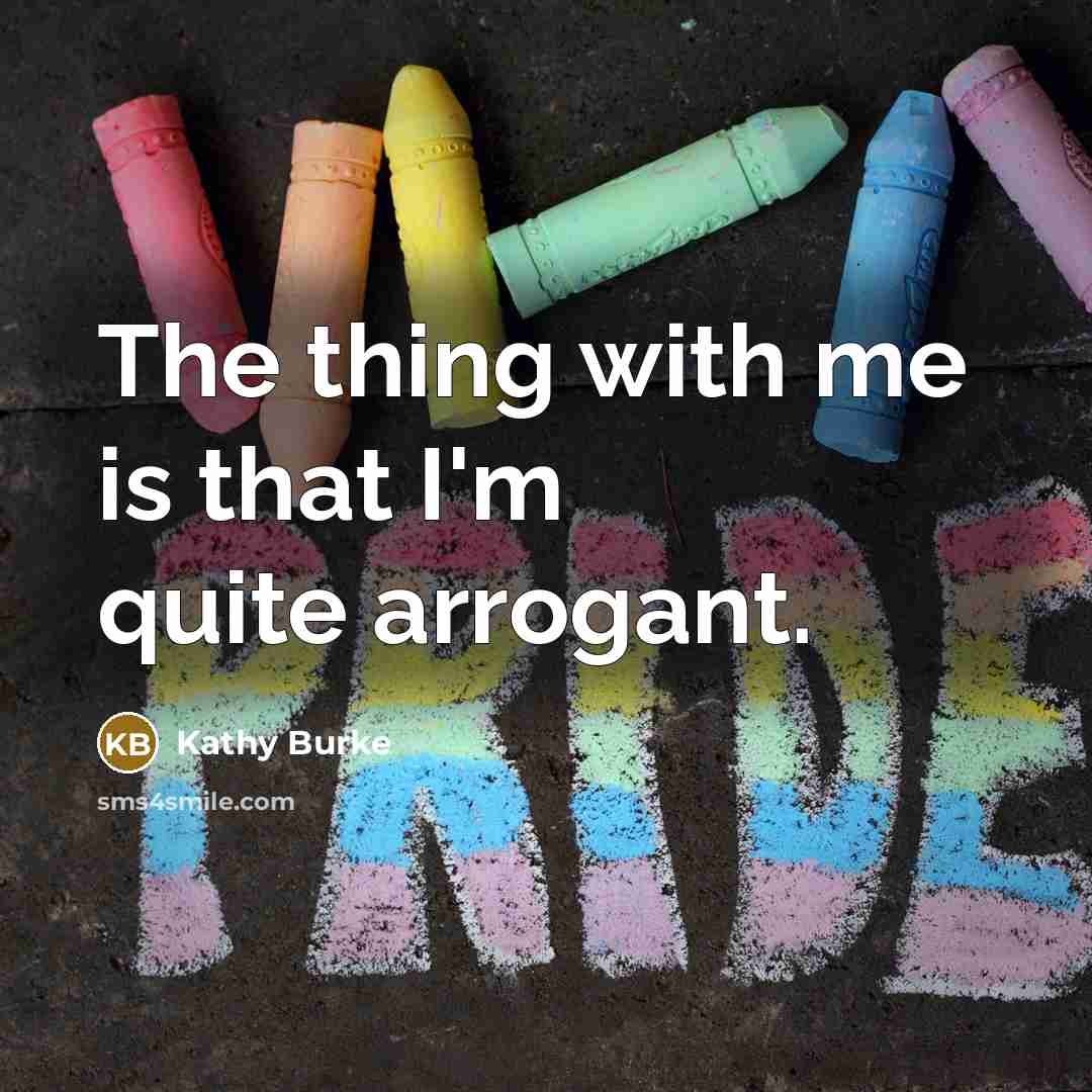 “The thing with me is that I'm quite arrogant.…” quote by Kathy Burke