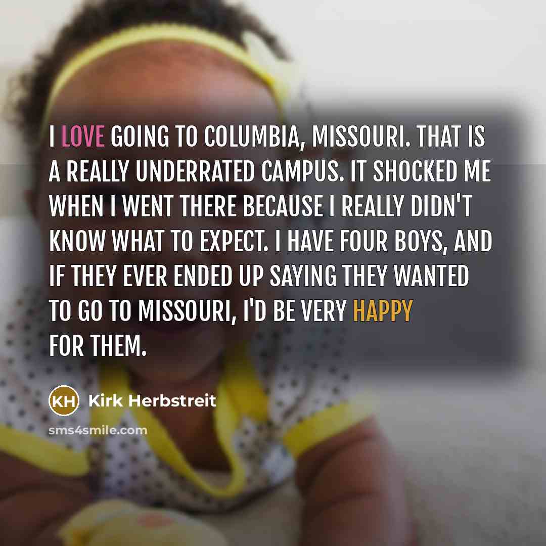 “I love going to Columbia, Missouri. That is a really underrated campus. It shocked me when I went there because I really didn't know what to expect. I have four boys, and if they ever ended up saying they wanted to go to Missouri, I'd be very happy for them.” quote by Kirk Herbstreit