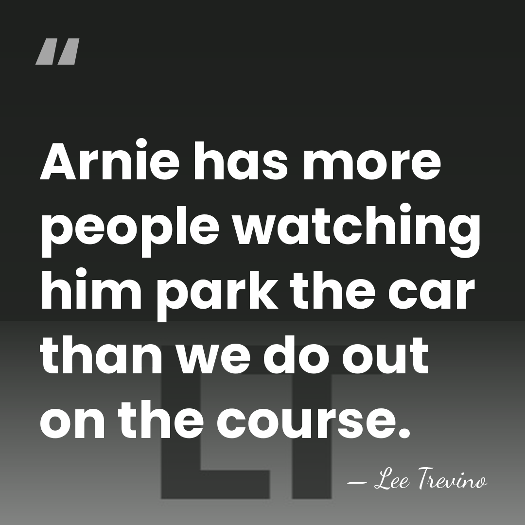 Arnie has more people watching him park the car than we do&hellip; - Lee Trevino