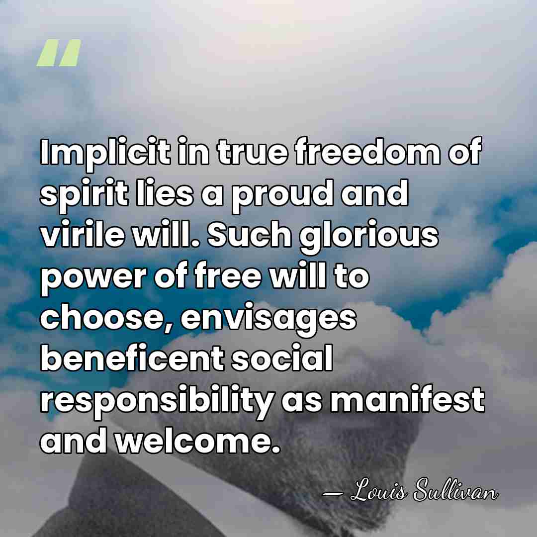 Implicit in true freedom of spirit lies a proud and virile will.&hellip; - Louis Sullivan