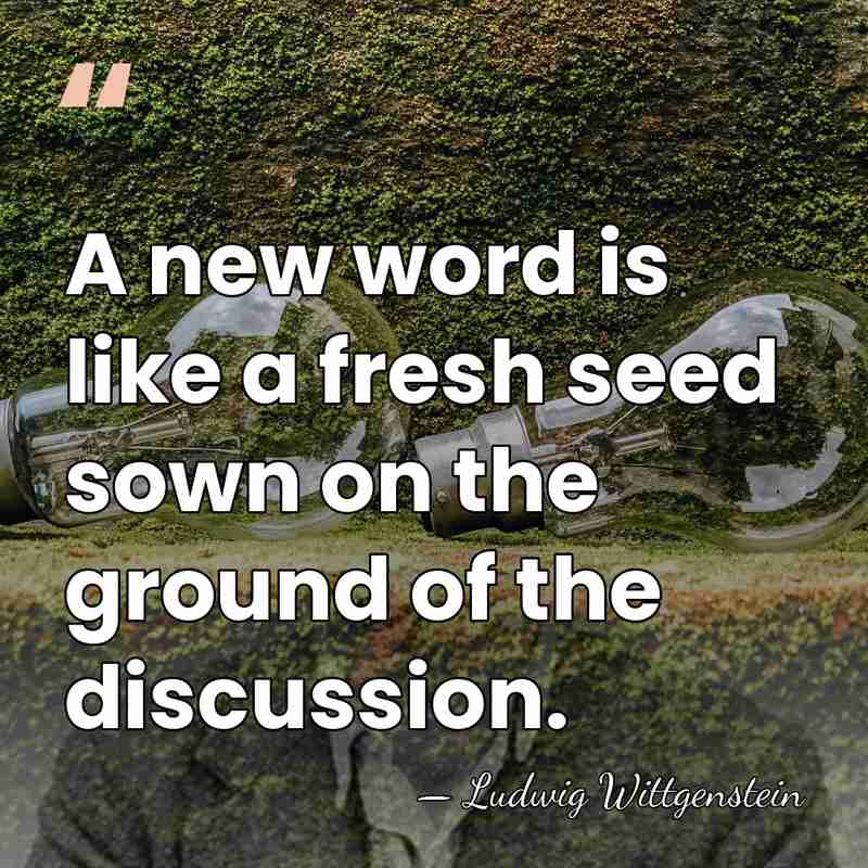 A new word is like a fresh seed sown on the ground&hellip; - Ludwig Wittgenstein