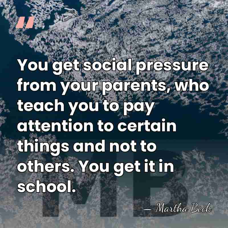 You get social pressure from your parents, who teach you to pay&hellip; - Martha Beck