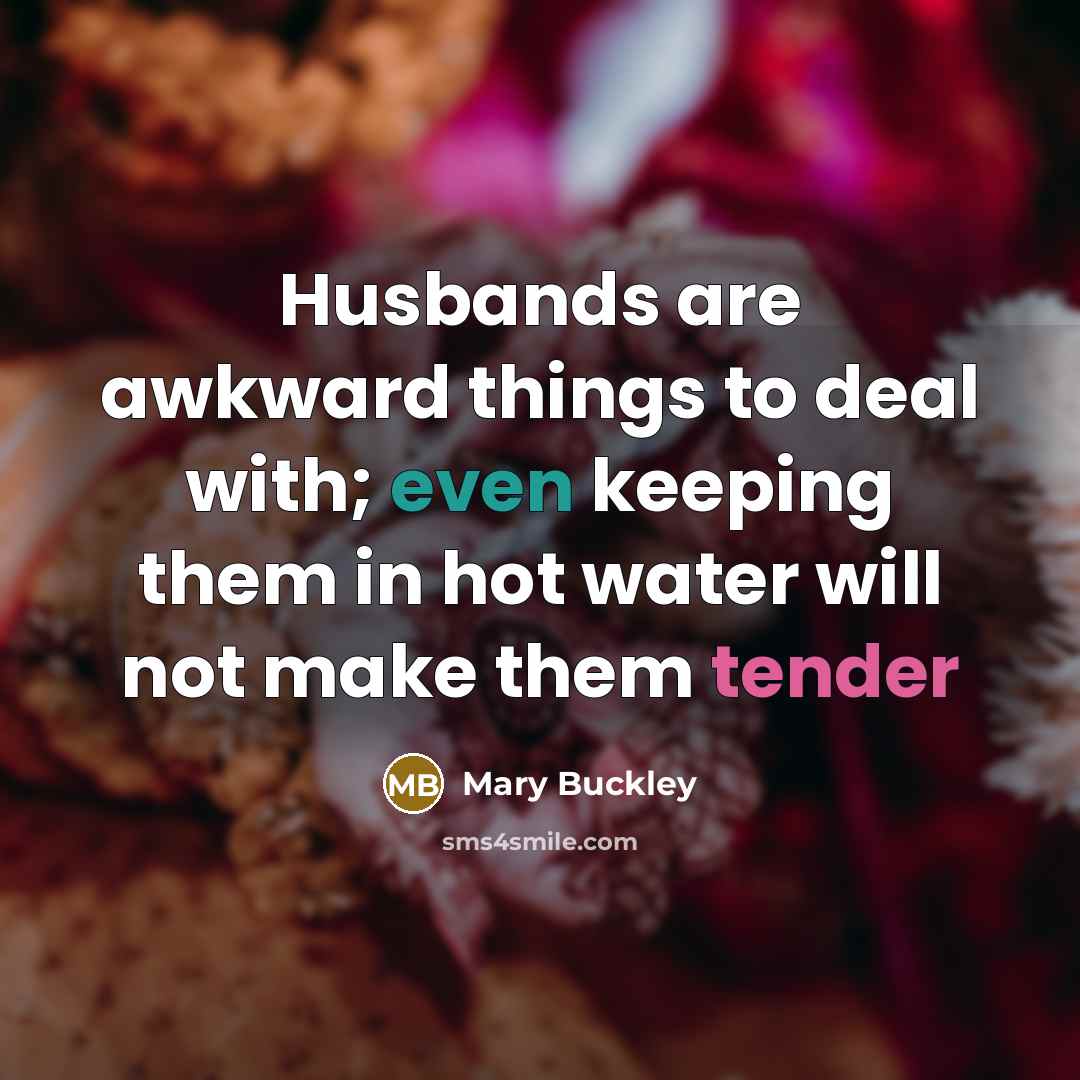 “Husbands are awkward things to deal with; even keeping them in hot water will not make them tender” quote by Mary Buckley