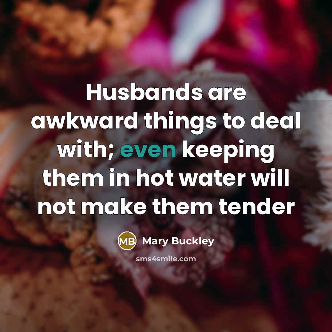 “Husbands are awkward things to deal with; even keeping them in hot water will not make them tender” quote by Mary Buckley