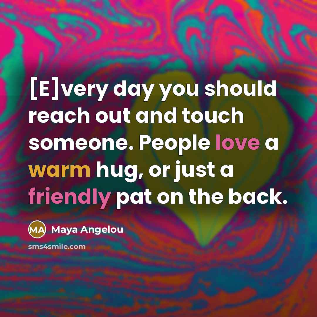 “[E]very day you should reach out and touch someone. People love a warm hug, or just a friendly pat on the back.” quote by Maya Angelou