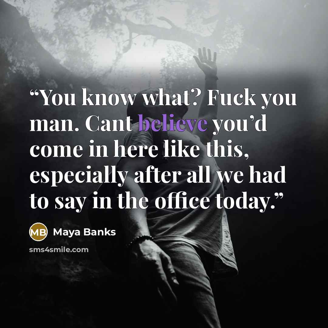 “You know what? Fuck you man. Cant believe you’d come in here like this, especially after all we had to say in the office today.” quote by Maya Banks