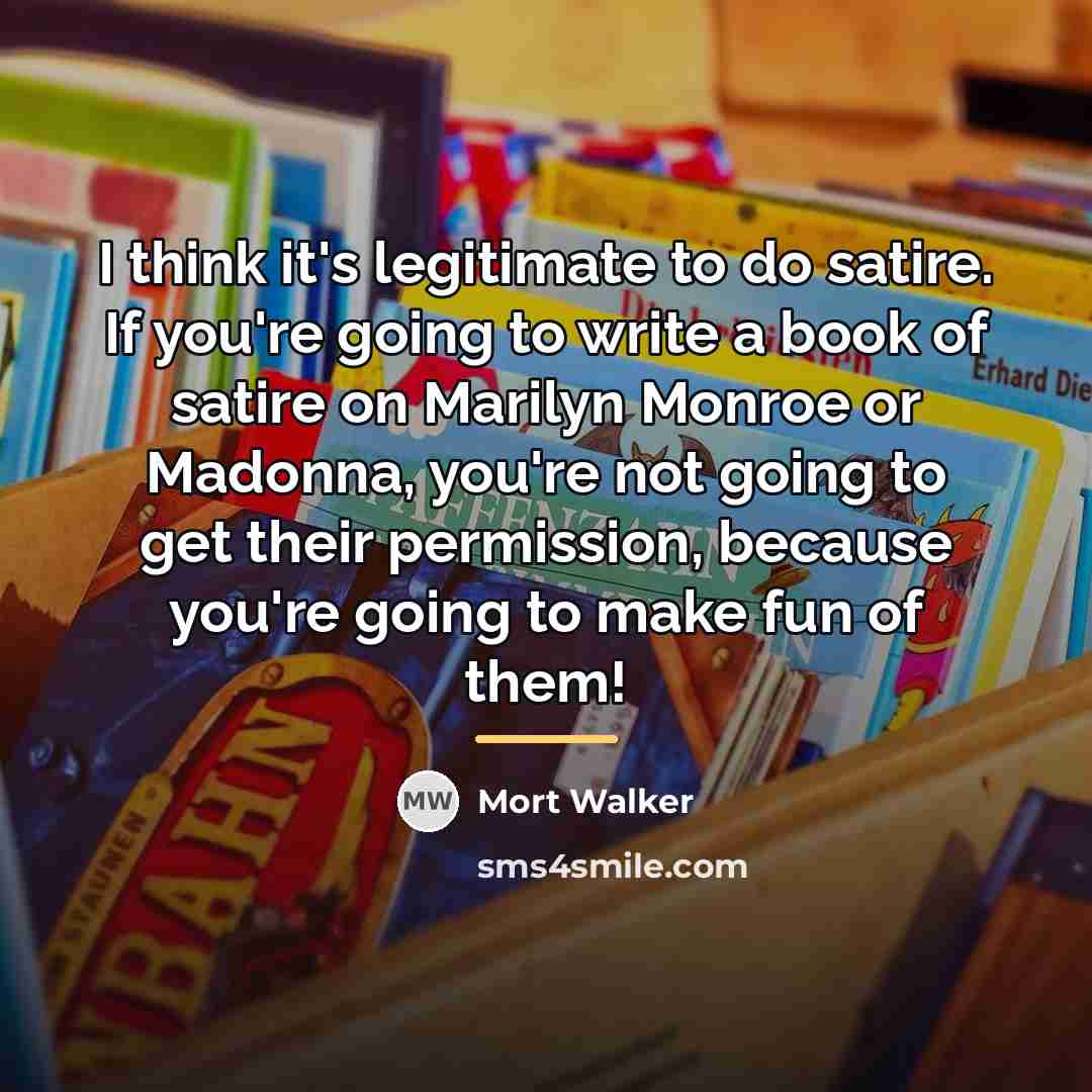 “I think it's legitimate to do satire. If you're going…” quote by Mort Walker