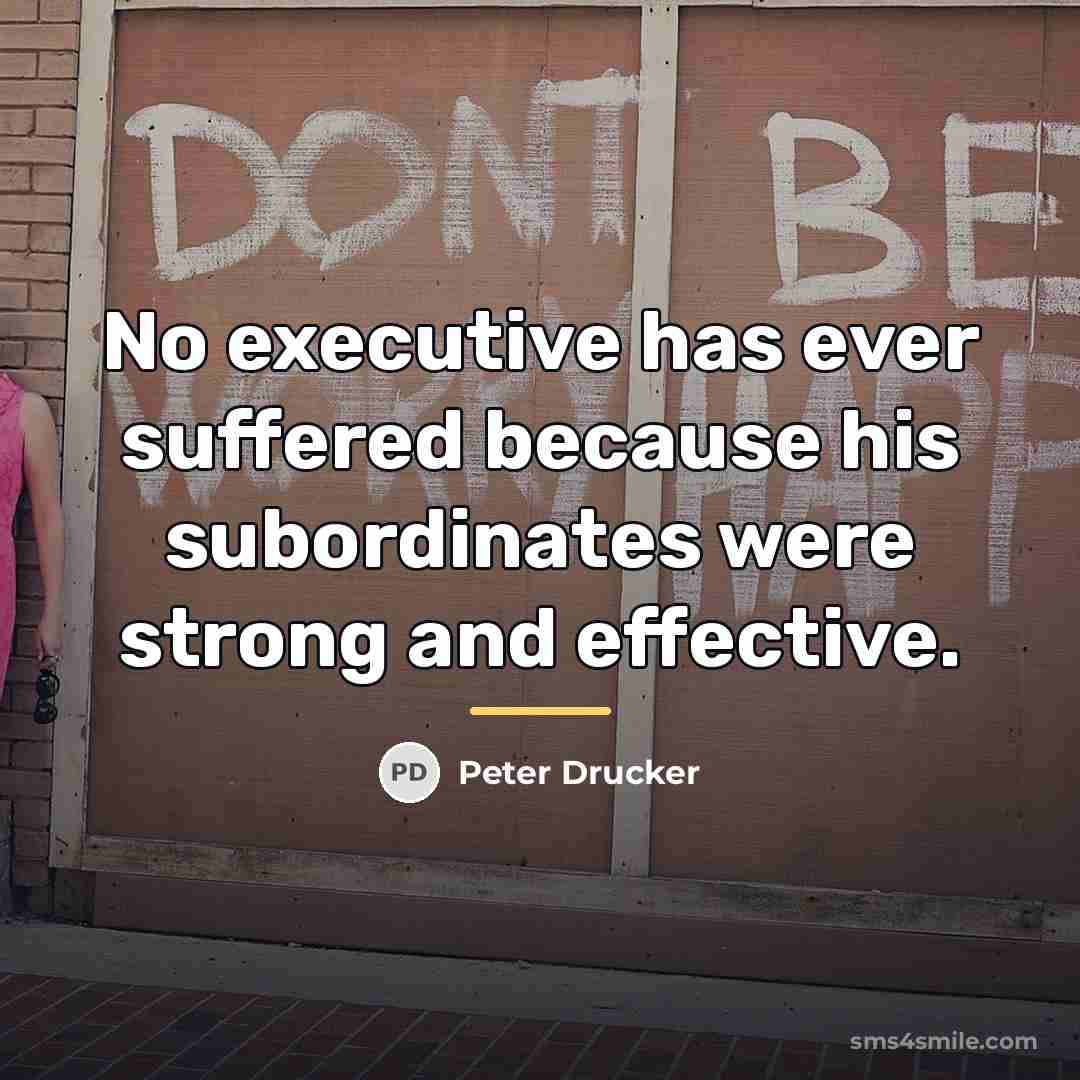 “No executive has ever suffered because his subordinates were strong…” quote by Peter Drucker