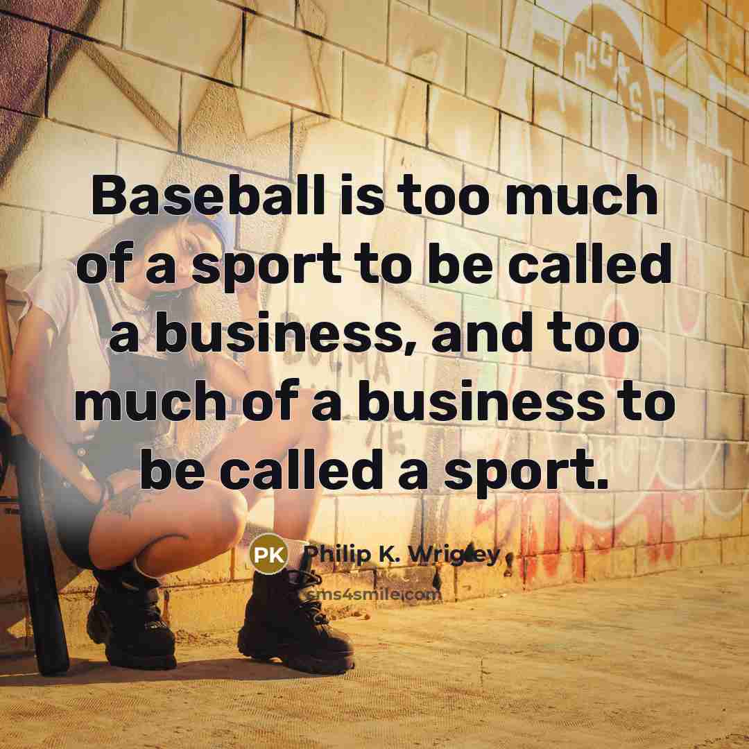 “Baseball is too much of a sport to be called a business, and too much of a business to be called a sport.” quote by Philip K. Wrigley