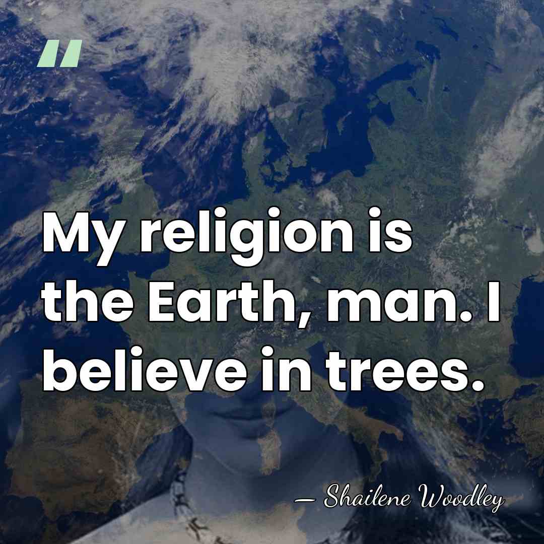 My religion is the Earth, man. I believe in trees. - Shailene Woodley