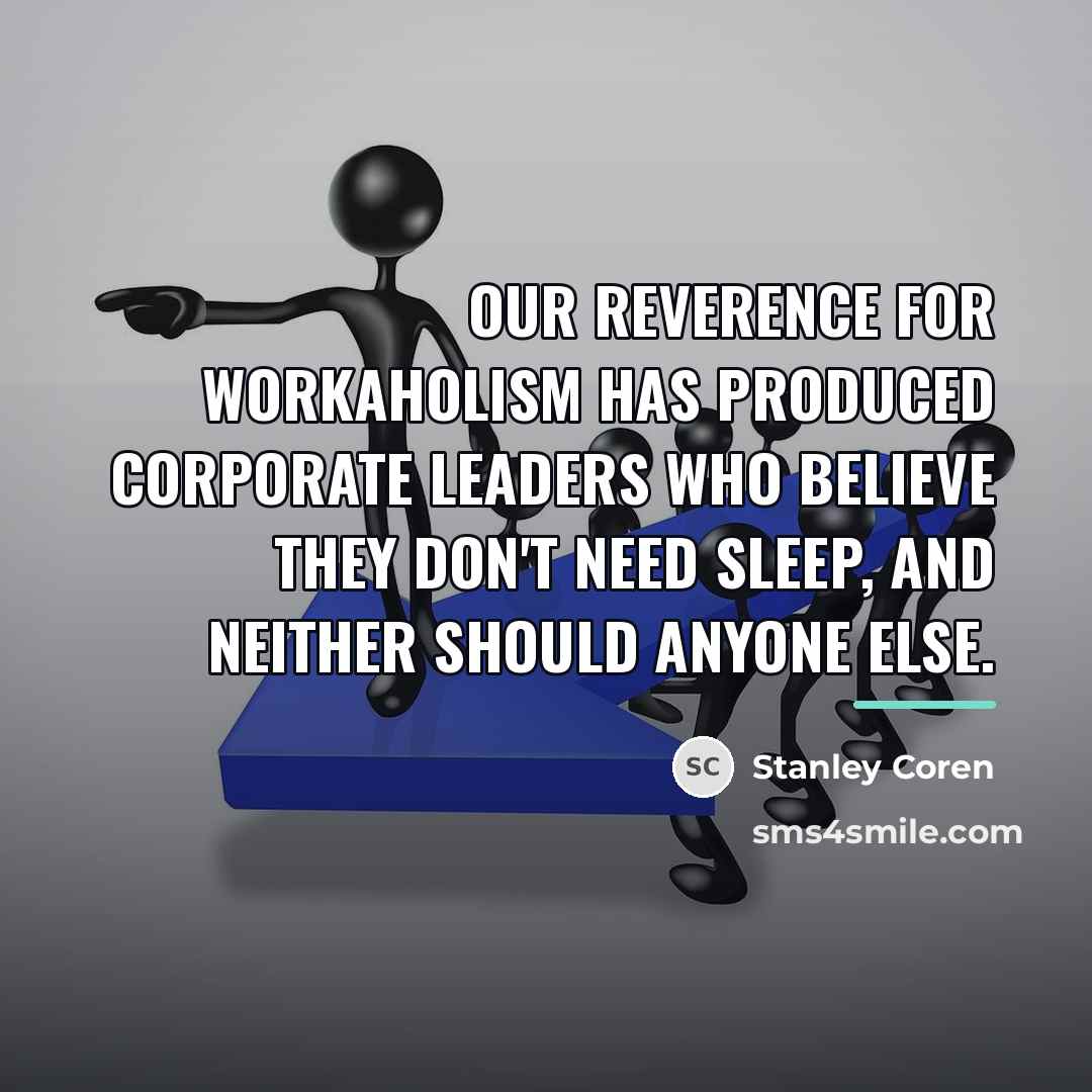 “Our reverence for workaholism has produced corporate leaders who believe…” quote by Stanley Coren