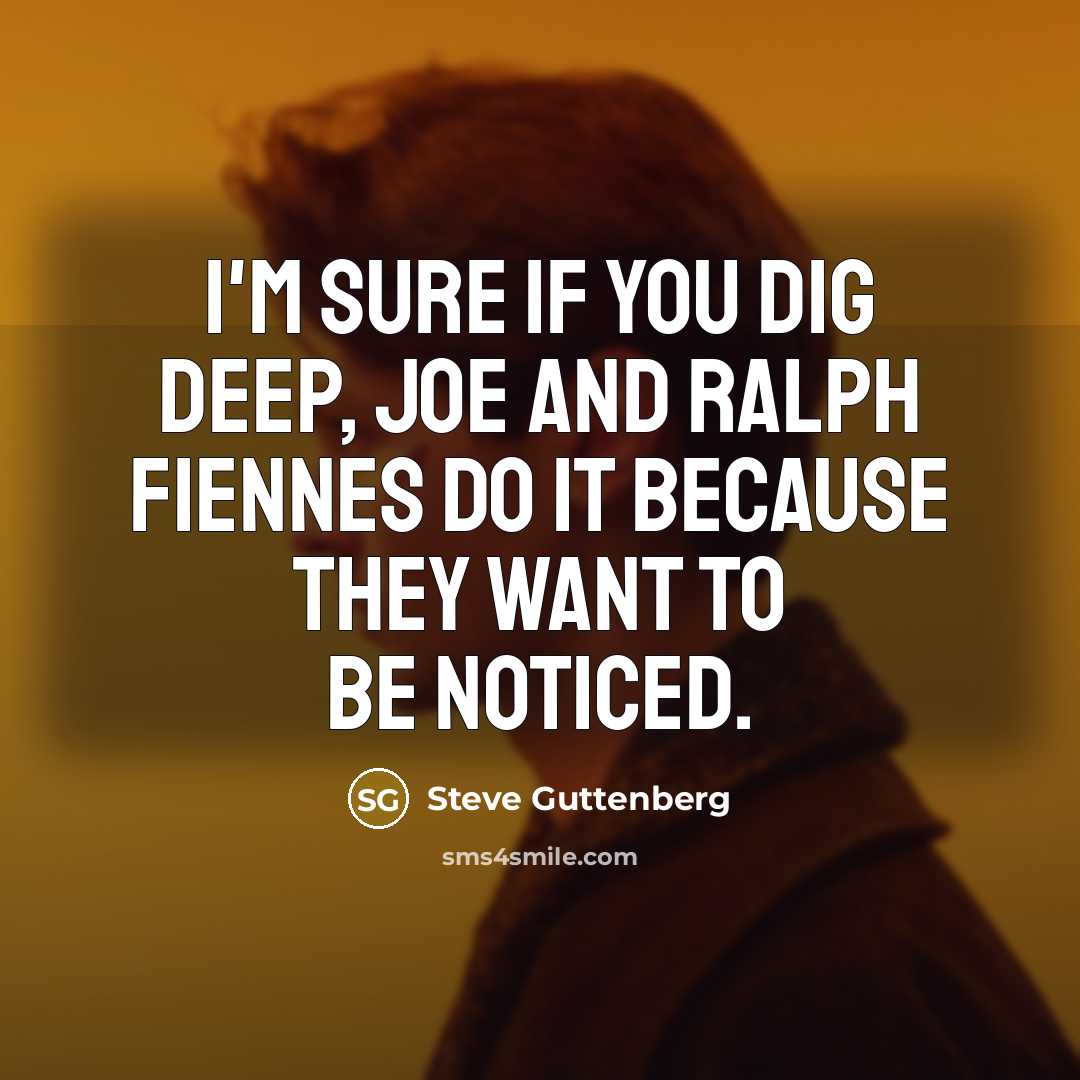 “I'm sure if you dig deep, Joe and Ralph Fiennes do it because they want to be noticed.” quote by Steve Guttenberg