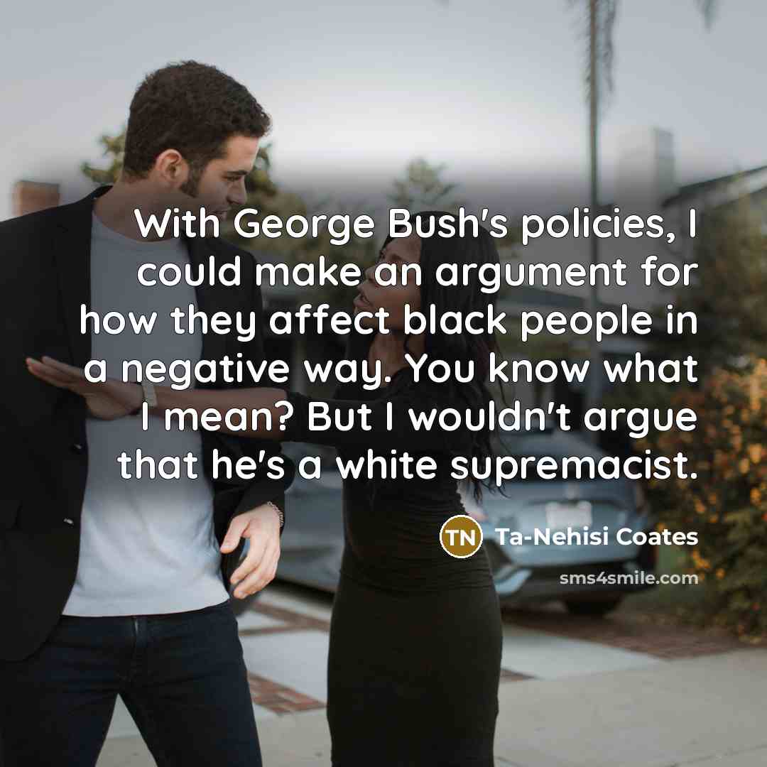 “With George Bush's policies, I could make an argument for…” quote by Ta-Nehisi Coates