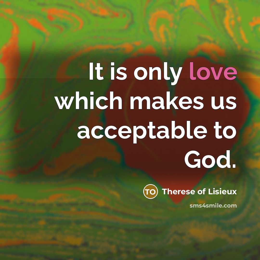 “It is only love which makes us acceptable to God.…” quote by Therese of Lisieux