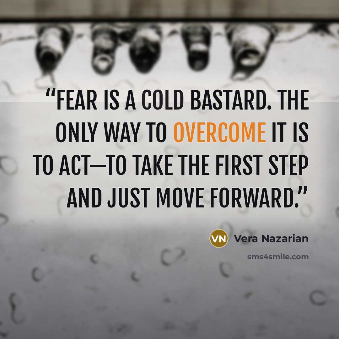 “Fear is a cold bastard. The only way to overcome it is to act—to take the first step and just move forward.” quote by Vera Nazarian