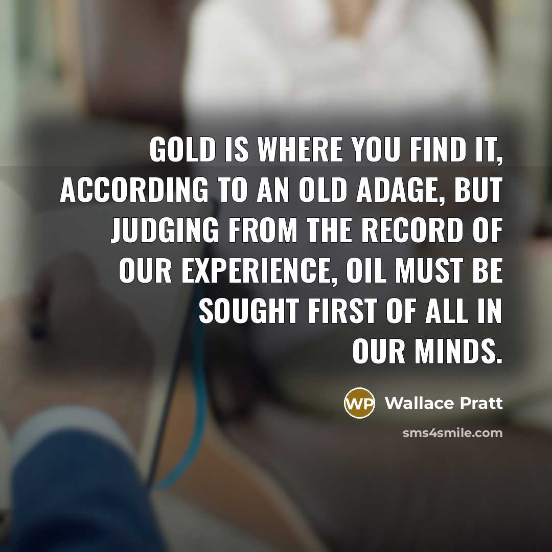 “Gold is where you find it, according to an old…” quote by Wallace Pratt