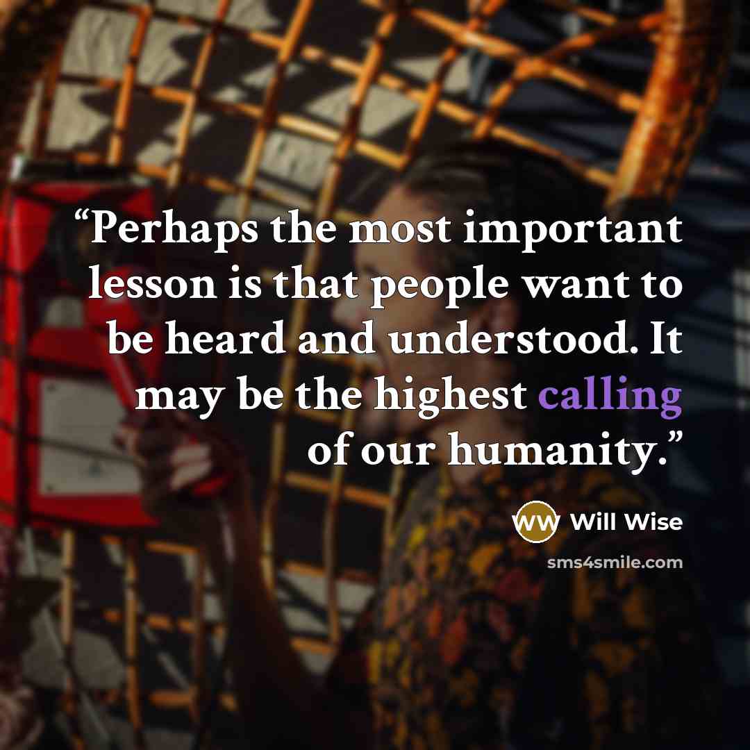 “Perhaps the most important lesson is that people want to be heard and understood. It may be the highest calling of our humanity.” quote by Will Wise