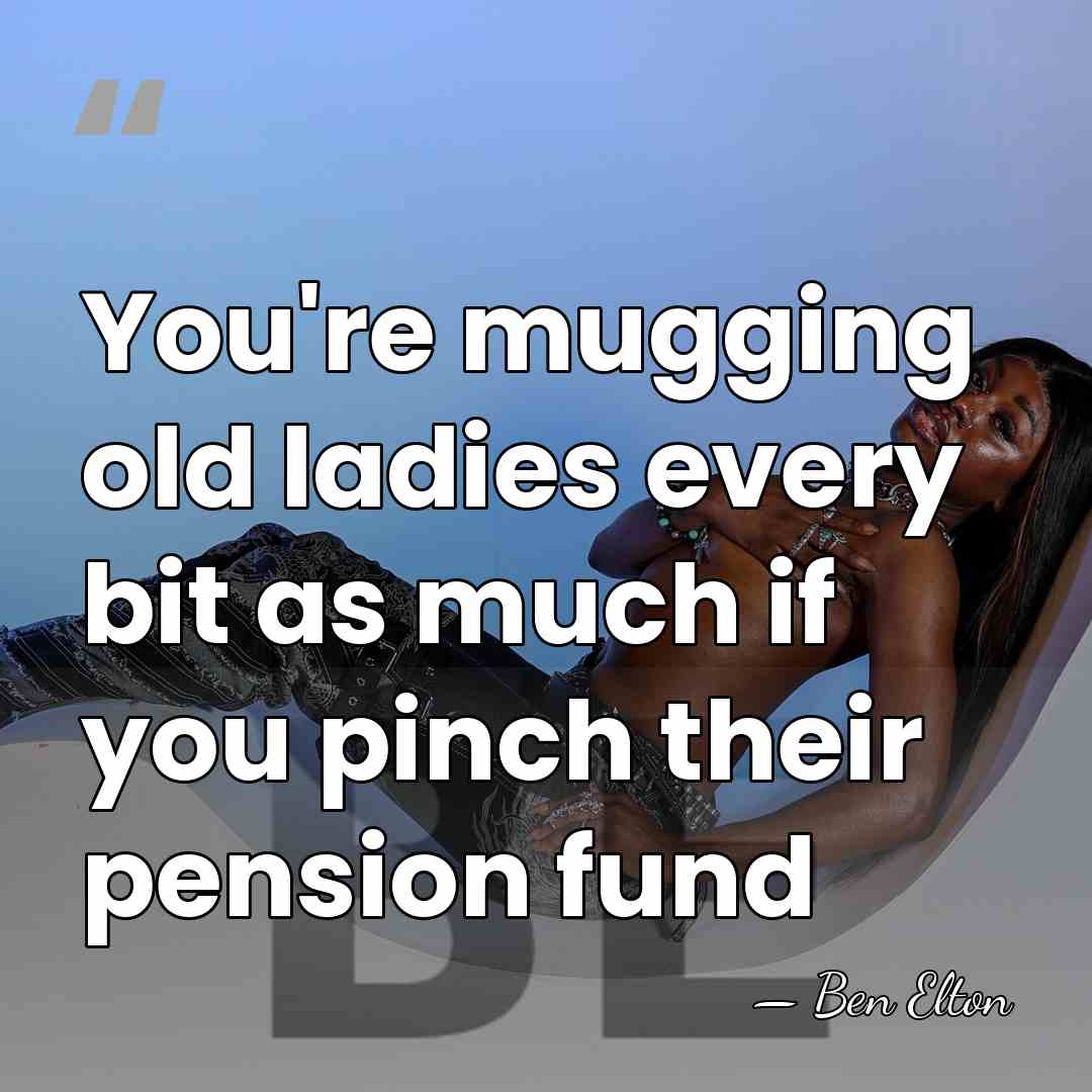 You're mugging old ladies every bit as much if you pinch their&hellip; - Ben Elton