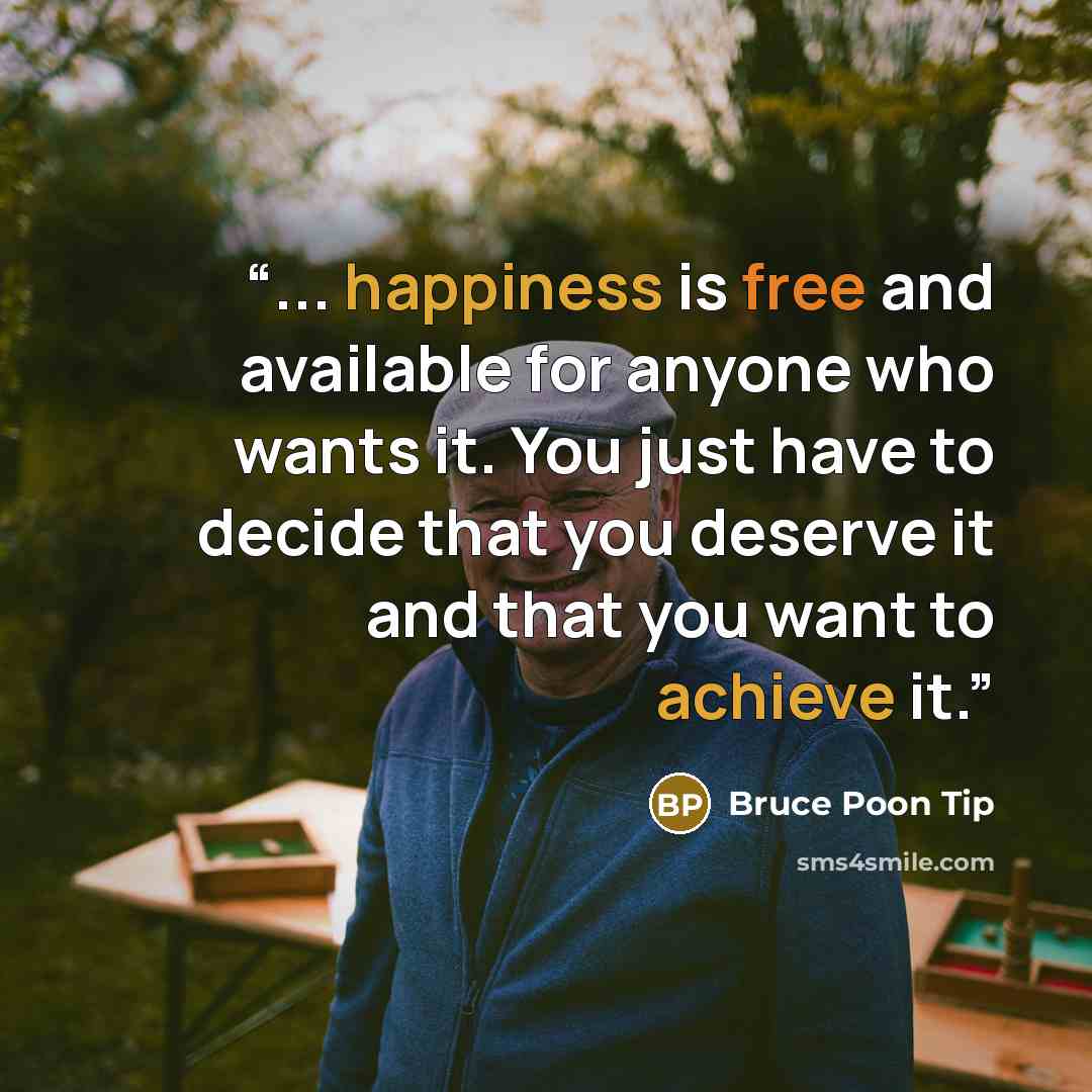“... happiness is free and available for anyone who wants it. You just have to decide that you deserve it and that you want to achieve it.” quote by Bruce Poon Tip