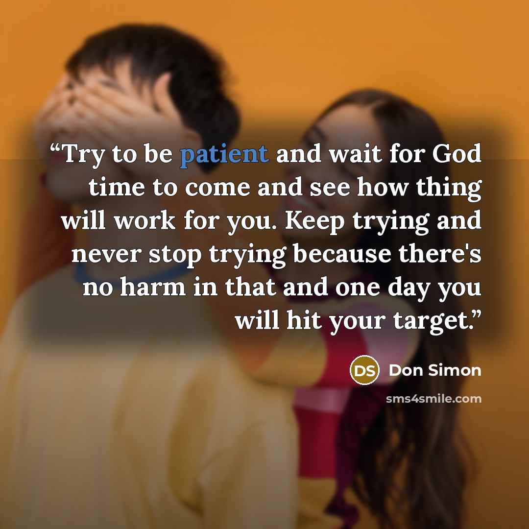 “Try to be patient and wait for God time to come and see how thing will work for you. Keep trying and never stop trying because there's no harm in that and one day you will hit your target.” quote by Don Simon