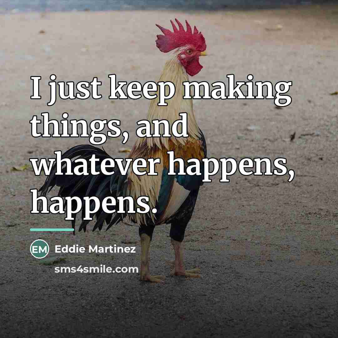 “I just keep making things, and whatever happens, happens.…” quote by Eddie Martinez