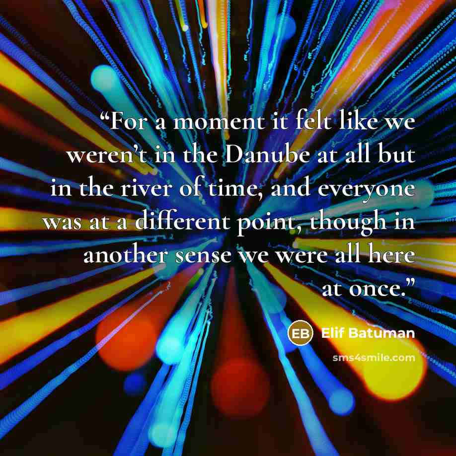 “For a moment it felt like we weren’t in the Danube at all but in the river of time, and everyone was at a different point, though in another sense we were all here at once.” quote by Elif Batuman