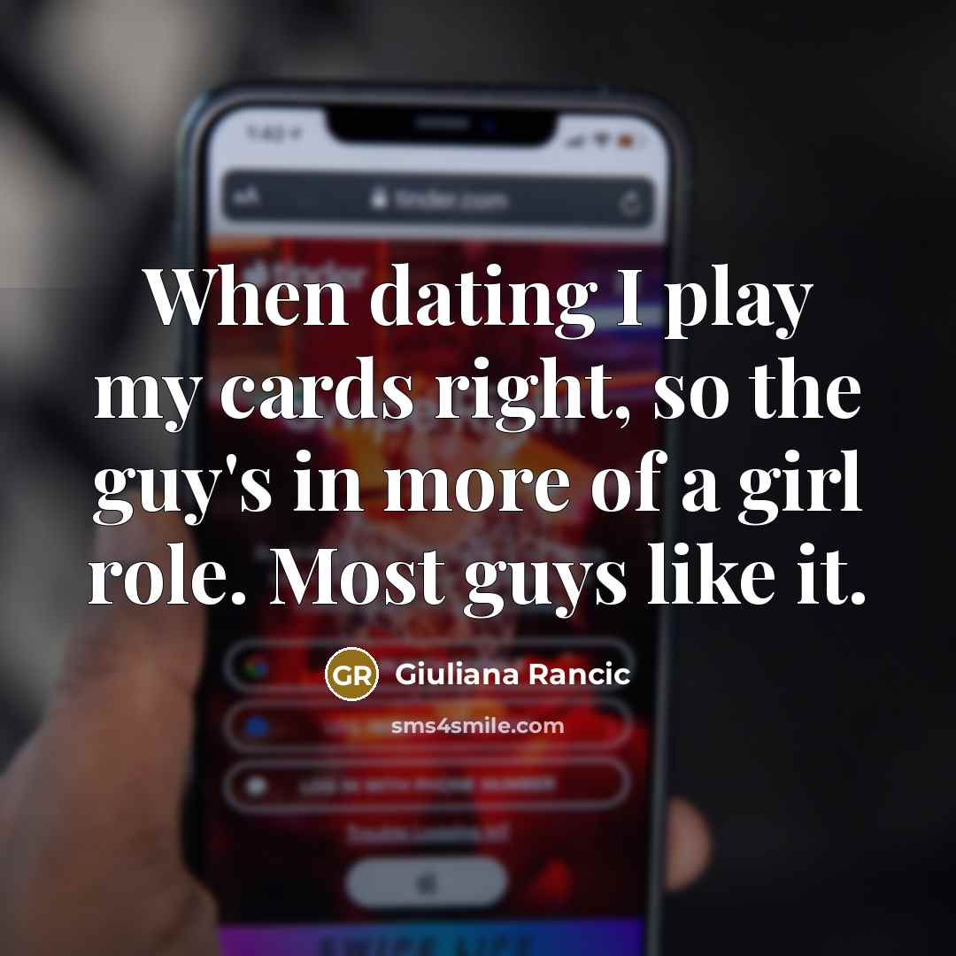 “When dating I play my cards right, so the guy's in more of a girl role. Most guys like it.” quote by Giuliana Rancic