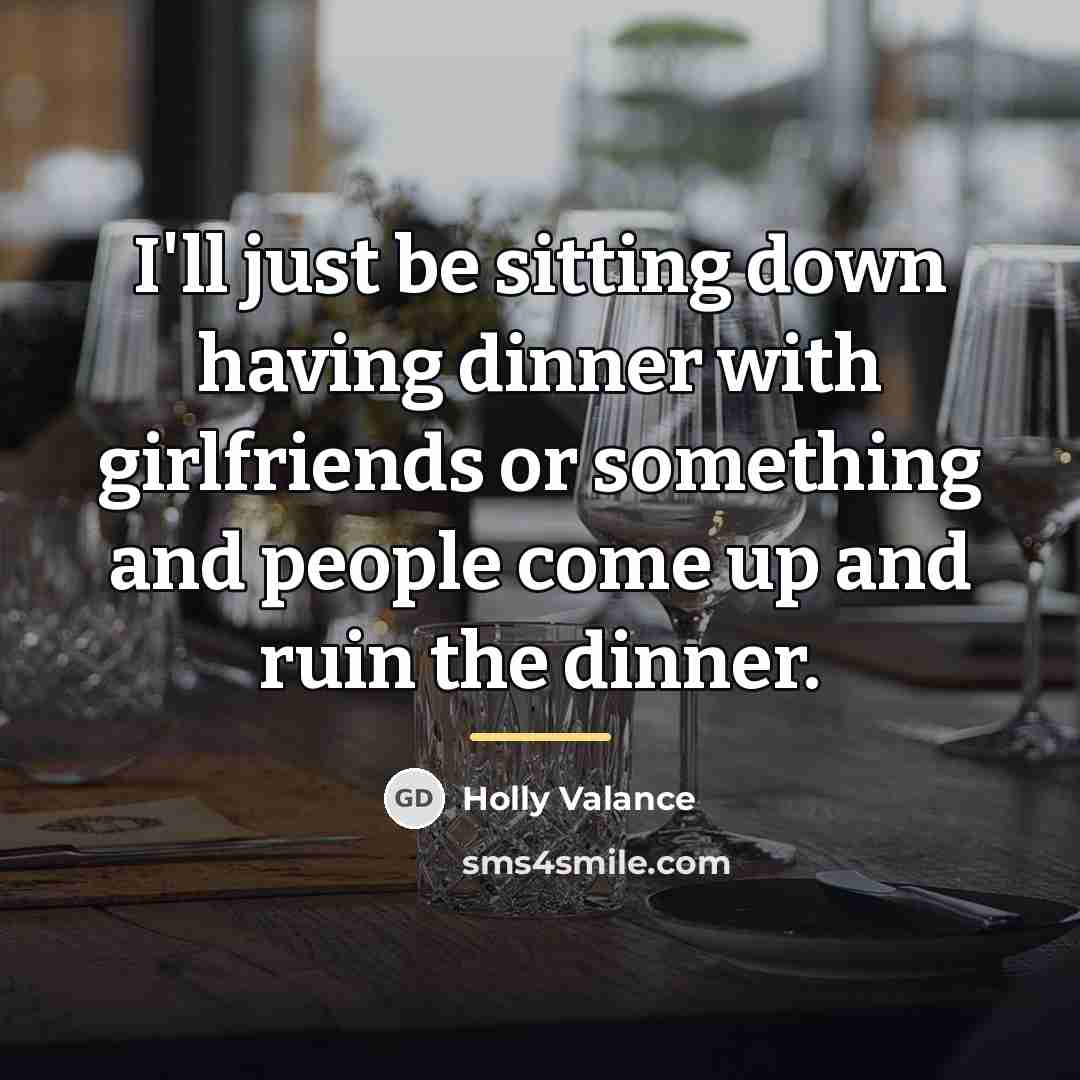 “I'll just be sitting down having dinner with girlfriends or…” quote by Holly Valance