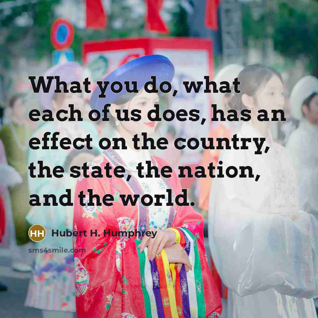 “What you do, what each of us does, has an…” quote by Hubert H. Humphrey