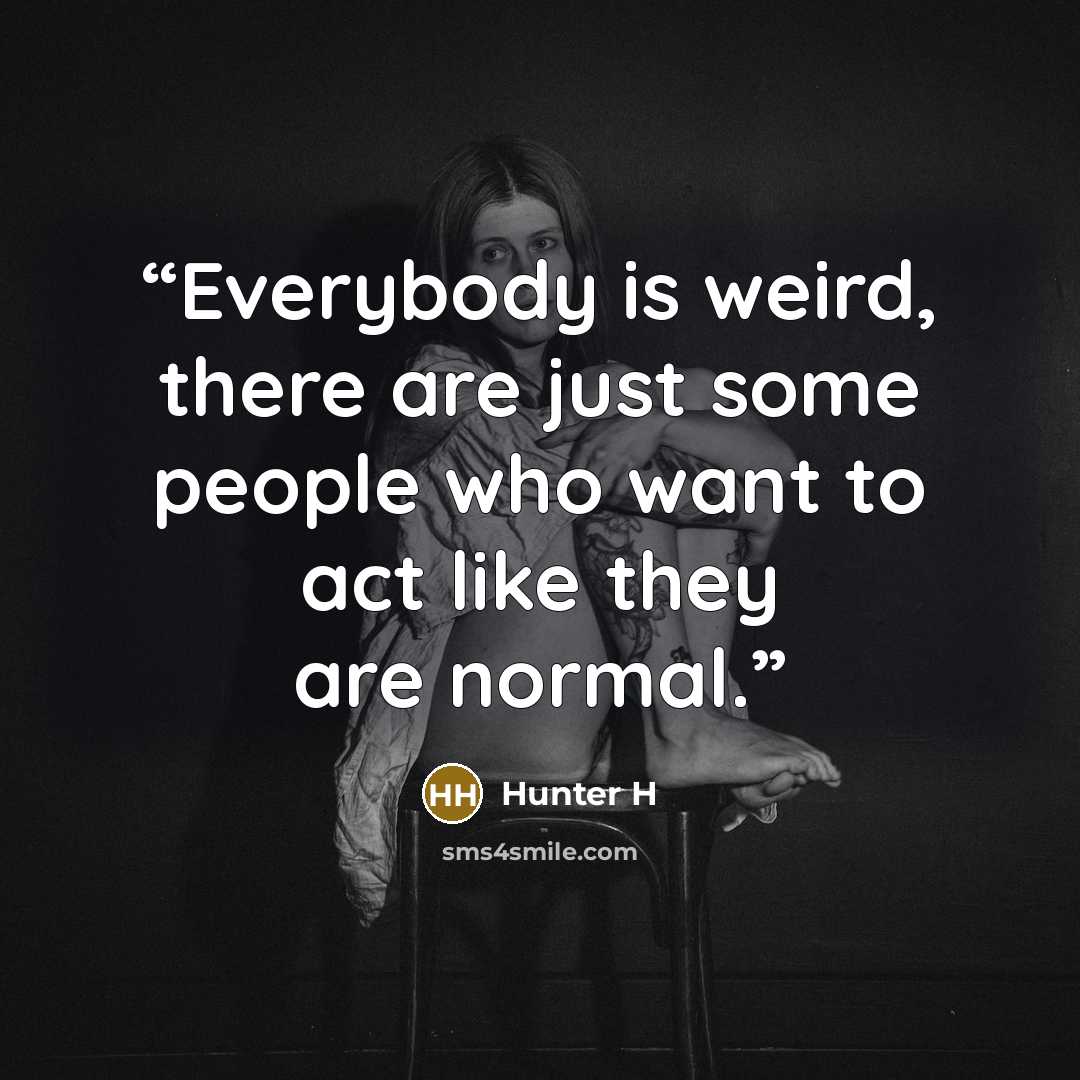 “Everybody is weird, there are just some people who want to act like they are normal.” quote by Hunter H