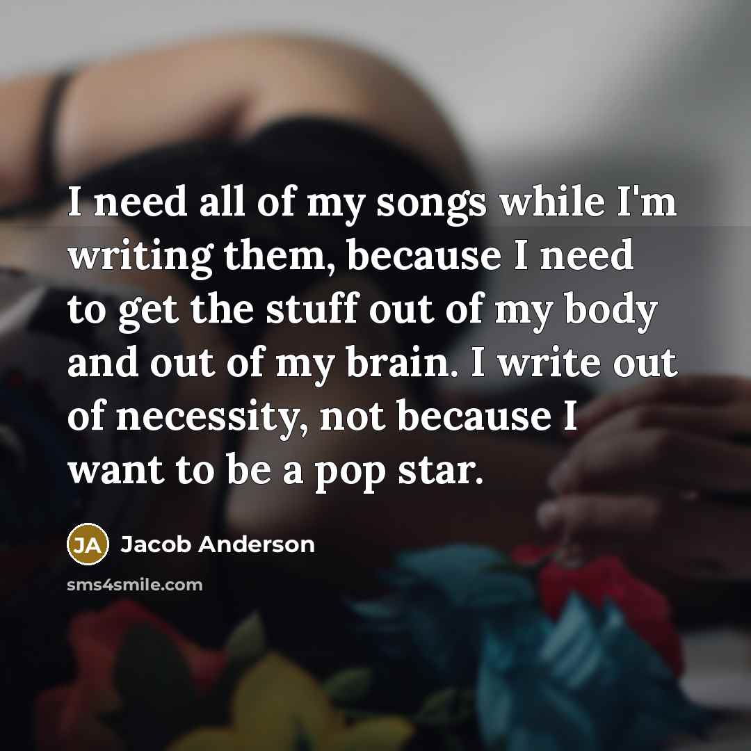 “I need all of my songs while I'm writing them,…” quote by Jacob Anderson