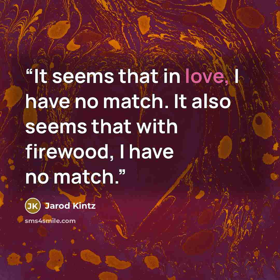 “It seems that in love, I have no match. It also seems that with firewood, I have no match.” quote by Jarod Kintz