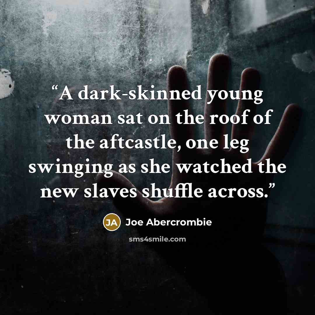 “A dark-skinned young woman sat on the roof of the aftcastle, one leg swinging as she watched the new slaves shuffle across.” quote by Joe Abercrombie