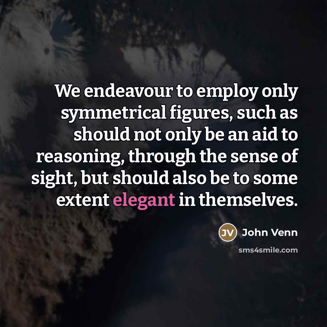 “We endeavour to employ only symmetrical figures, such as should not only be an aid to reasoning, through the sense of sight, but should also be to some extent elegant in themselves.” quote by John Venn
