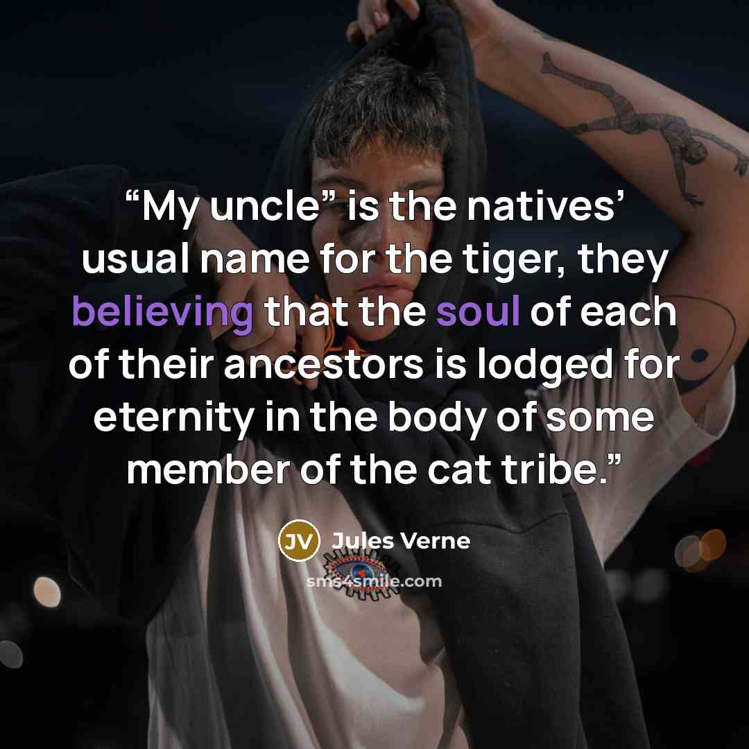 “My uncle” is the natives’ usual name for the tiger, they believing that the soul of each of their ancestors is lodged for eternity in the body of some member of the cat tribe.” quote by Jules Verne