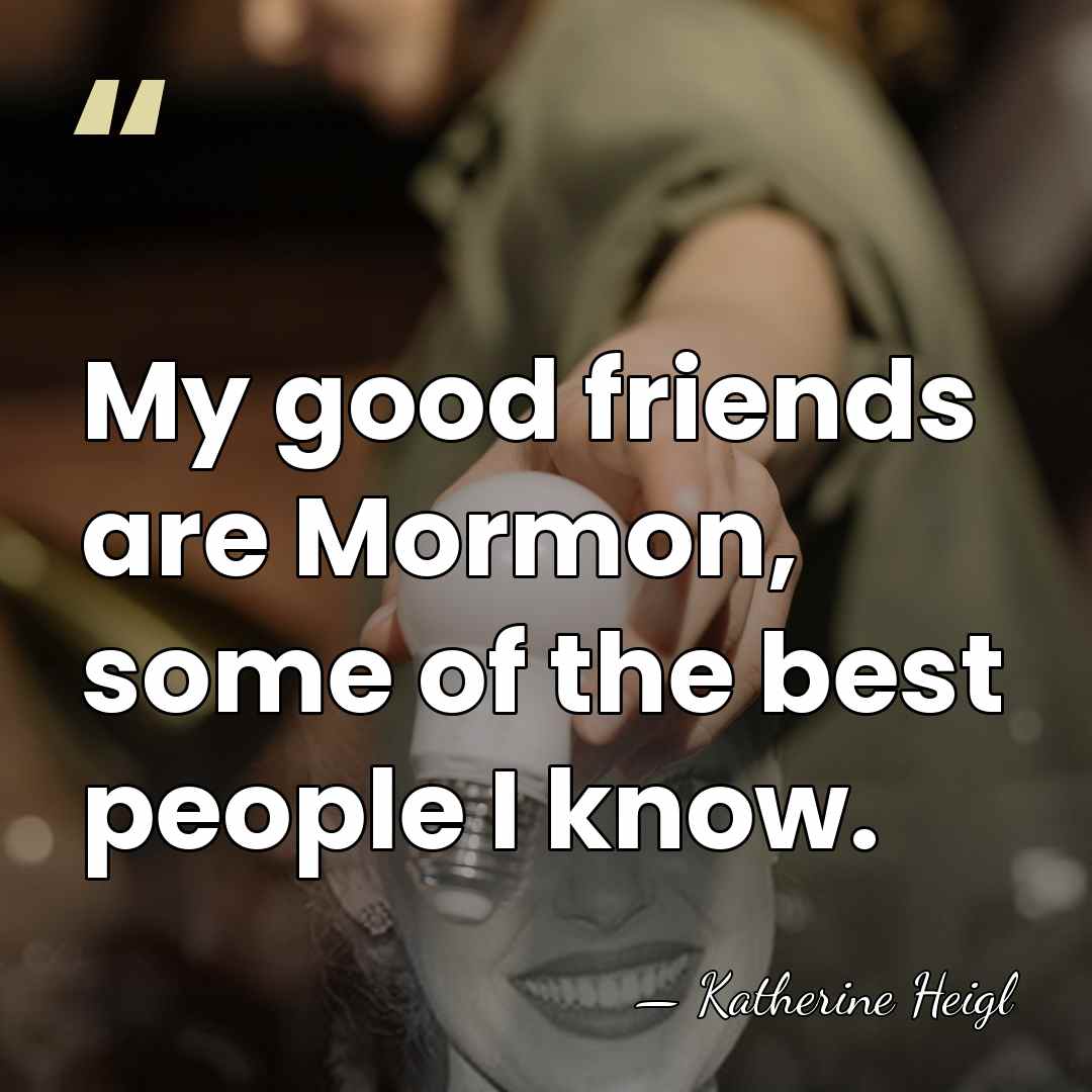 My good friends are Mormon, some of the best people I know. - Katherine Heigl