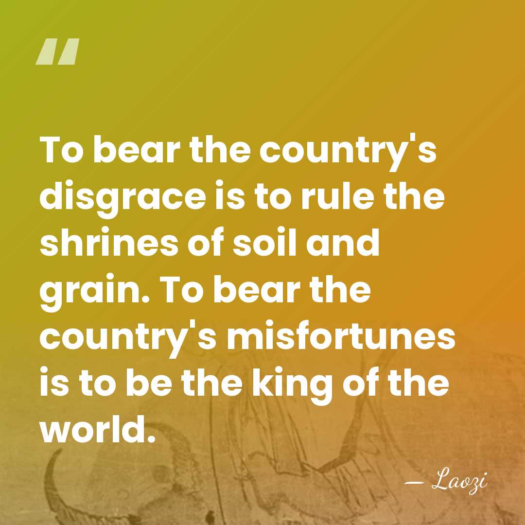 To bear the country's disgrace is to rule the shrines of soil&hellip; - Laozi