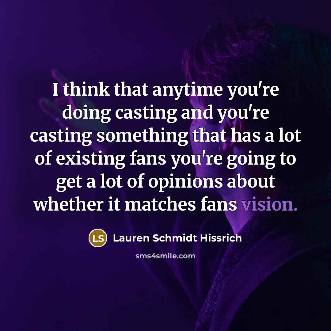 “I think that anytime you're doing casting and you're casting something that has a lot of existing fans you're going to get a lot of opinions about whether it matches fans vision.” quote by Lauren Schmidt Hissrich
