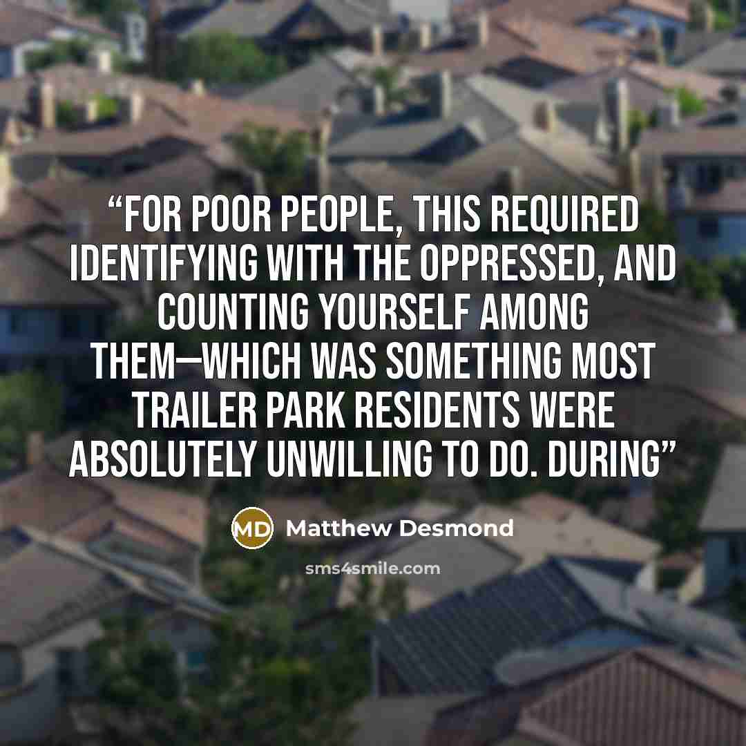 “For poor people, this required identifying with the oppressed, and counting yourself among them—which was something most trailer park residents were absolutely unwilling to do. During” quote by Matthew Desmond