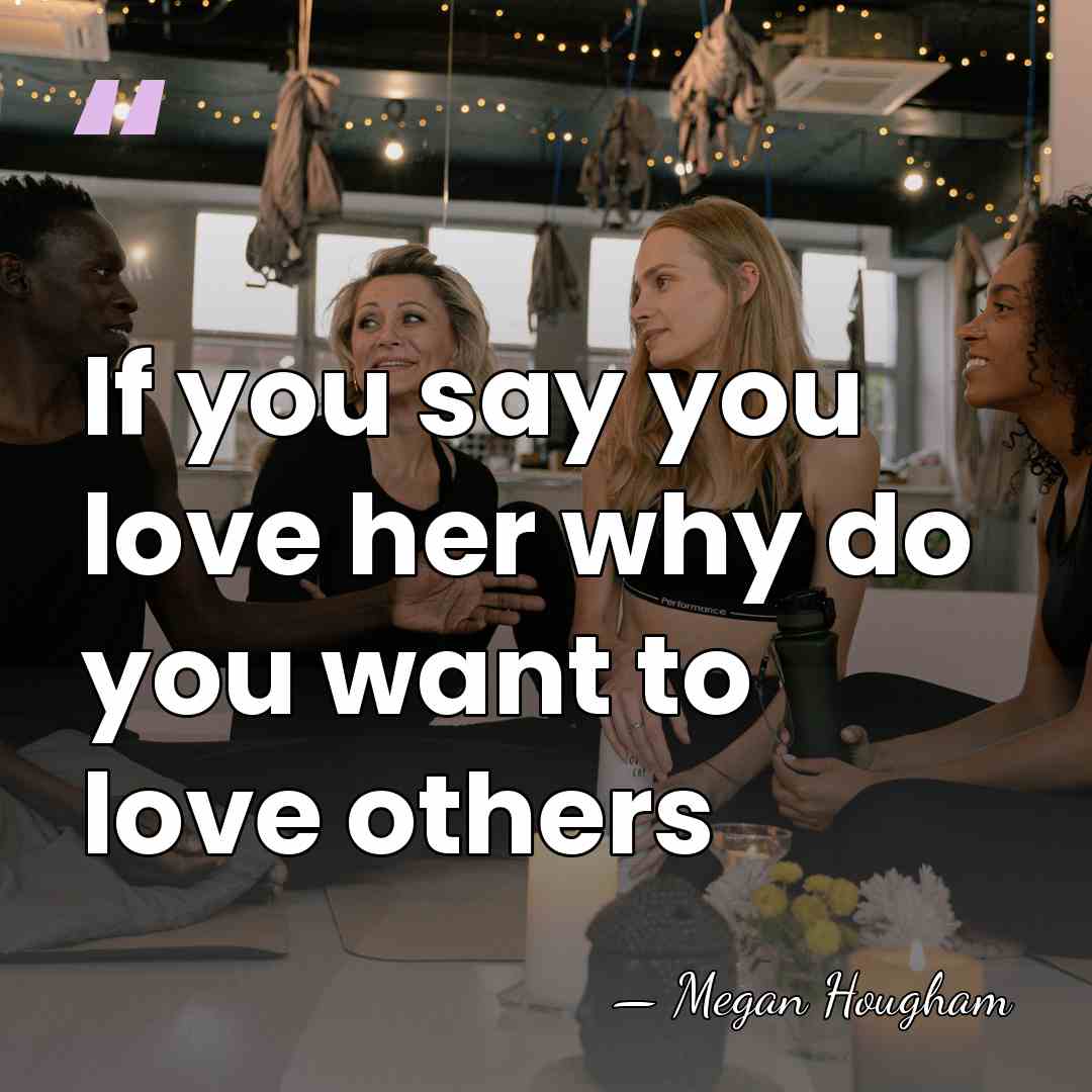 If you say you love her why do you want to love&hellip; - Megan Hougham
