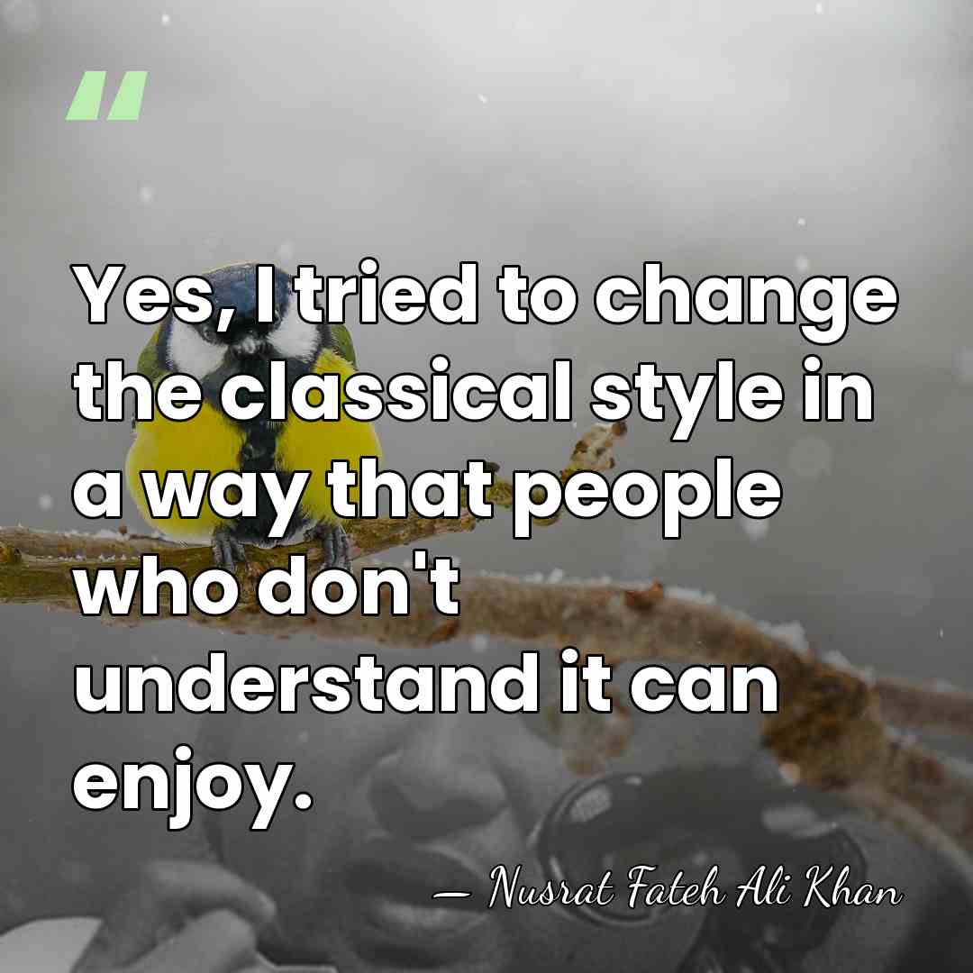 Yes, I tried to change the classical style in a way that&hellip; - Nusrat Fateh Ali Khan